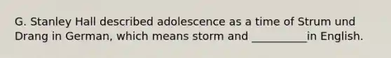 G. Stanley Hall described adolescence as a time of Strum und Drang in German, which means storm and __________in English.