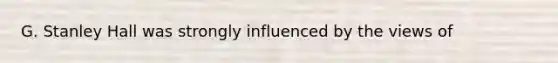 G. Stanley Hall was strongly influenced by the views of