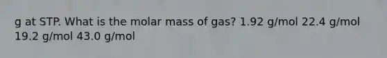 g at STP. What is the molar mass of gas? 1.92 g/mol 22.4 g/mol 19.2 g/mol 43.0 g/mol