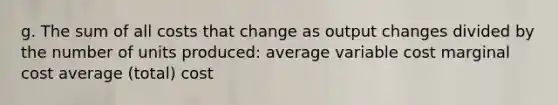 g. The sum of all costs that change as output changes divided by the number of units produced: average variable cost marginal cost average (total) cost