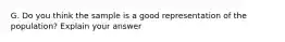 G. Do you think the sample is a good representation of the population? Explain your answer