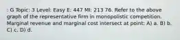 : G Topic: 3 Level: Easy E: 447 MI: 213 76. Refer to the above graph of the representative firm in monopolistic competition. Marginal revenue and marginal cost intersect at point: A) a. B) b. C) c. D) d.