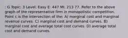 : G Topic: 3 Level: Easy E: 447 MI: 213 77. Refer to the above graph of the representative firm in monopolistic competition. Point c is the intersection of the: A) marginal cost and marginal revenue curves. C) marginal cost and demand curves. B) marginal cost and average total cost curves. D) average total cost and demand curves.