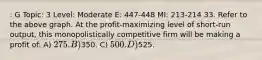 : G Topic: 3 Level: Moderate E: 447-448 MI: 213-214 33. Refer to the above graph. At the profit-maximizing level of short-run output, this monopolistically competitive firm will be making a profit of: A) 275. B)350. C) 500. D)525.