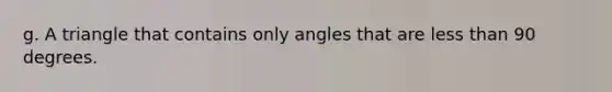 g. A triangle that contains only angles that are less than 90 degrees.