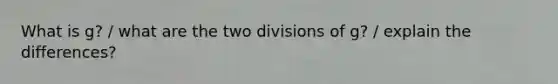 What is g? / what are the two divisions of g? / explain the differences?