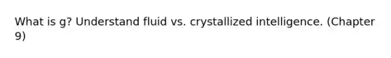 What is g? Understand fluid vs. crystallized intelligence. (Chapter 9)