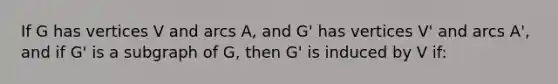 If G has vertices V and arcs A, and G' has vertices V' and arcs A', and if G' is a subgraph of G, then G' is induced by V if: