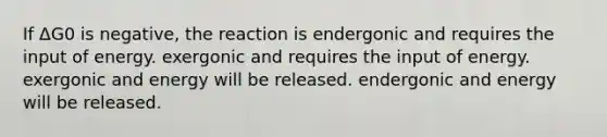 If ΔG0 is negative, the reaction is endergonic and requires the input of energy. exergonic and requires the input of energy. exergonic and energy will be released. endergonic and energy will be released.