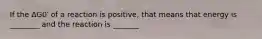 If the ΔG0′ of a reaction is positive, that means that energy is ________ and the reaction is _______