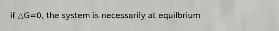 if △G=0, the system is necessarily at equilbrium