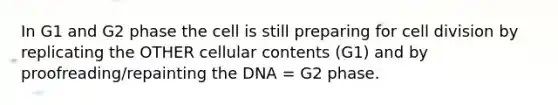 In G1 and G2 phase the cell is still preparing for cell division by replicating the OTHER cellular contents (G1) and by proofreading/repainting the DNA = G2 phase.