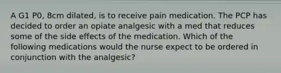 A G1 P0, 8cm dilated, is to receive pain medication. The PCP has decided to order an opiate analgesic with a med that reduces some of the side effects of the medication. Which of the following medications would the nurse expect to be ordered in conjunction with the analgesic?