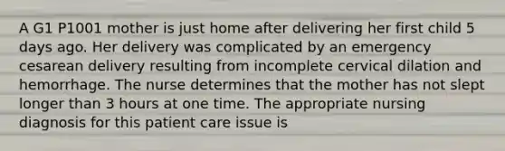 A G1 P1001 mother is just home after delivering her first child 5 days ago. Her delivery was complicated by an emergency cesarean delivery resulting from incomplete cervical dilation and hemorrhage. The nurse determines that the mother has not slept longer than 3 hours at one time. The appropriate nursing diagnosis for this patient care issue is