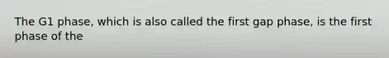 The G1 phase, which is also called the first gap phase, is the first phase of the