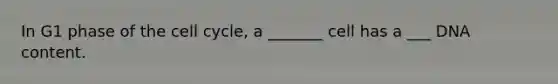 In G1 phase of the cell cycle, a _______ cell has a ___ DNA content.