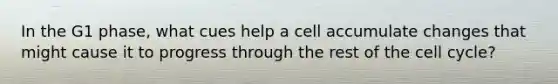 In the G1 phase, what cues help a cell accumulate changes that might cause it to progress through the rest of the cell cycle?