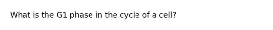 What is the G1 phase in the cycle of a cell?