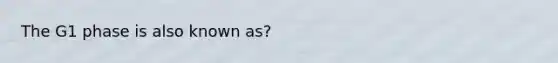 The G1 phase is also known as?