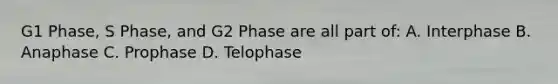 G1 Phase, S Phase, and G2 Phase are all part of: A. Interphase B. Anaphase C. Prophase D. Telophase