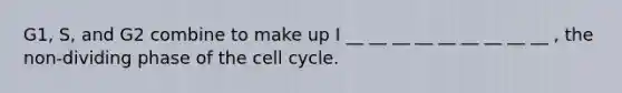 G1, S, and G2 combine to make up I __ __ __ __ __ __ __ __ __ , the non-dividing phase of the cell cycle.