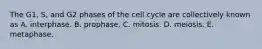 The G1, S, and G2 phases of the cell cycle are collectively known as A. interphase. B. prophase. C. mitosis. D. meiosis. E. metaphase.