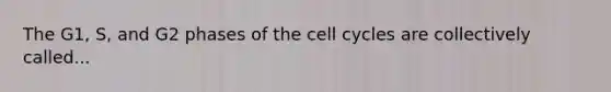 The G1, S, and G2 phases of the cell cycles are collectively called...