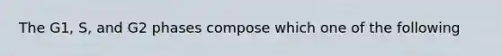 The G1, S, and G2 phases compose which one of the following