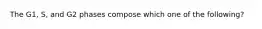 The G1, S, and G2 phases compose which one of the following?