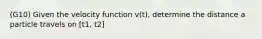 (G10) Given the velocity function v(t), determine the distance a particle travels on [t1, t2]