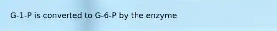 G-1-P is converted to G-6-P by the enzyme