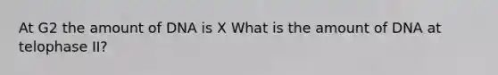 At G2 the amount of DNA is X What is the amount of DNA at telophase II?