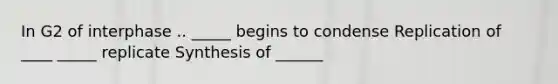 In G2 of interphase .. _____ begins to condense Replication of ____ _____ replicate Synthesis of ______