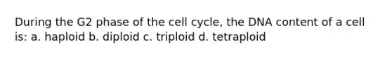 During the G2 phase of the cell cycle, the DNA content of a cell is: a. haploid b. diploid c. triploid d. tetraploid