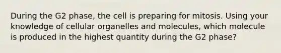 During the G2 phase, the cell is preparing for mitosis. Using your knowledge of cellular organelles and molecules, which molecule is produced in the highest quantity during the G2 phase?