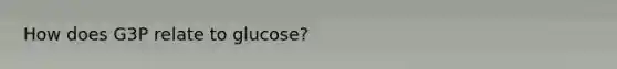 How does G3P relate to glucose?