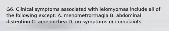 G6. Clinical symptoms associated with leiomyomas include all of the following except: A. menometrorrhagia B. abdominal distention C. amenorrhea D. no symptoms or complaints