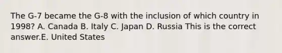 The​ G-7 became the​ G-8 with the inclusion of which country in​ 1998? A. Canada B. Italy C. Japan D. Russia This is the correct answer.E. United States