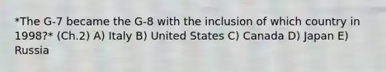 *The​ G-7 became the​ G-8 with the inclusion of which country in​ 1998?* (Ch.2) A) Italy B) United States C) Canada D) Japan E) Russia