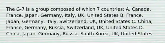 The G-7 is a group composed of which 7 countries: A. Canada, France, Japan, Germany, Italy, UK, United States B. France, Japan, Germany, Italy, Switzerland, UK, United States C. China, France, Germany, Russia, Switzerland, UK, United States D. China, Japan, Germany, Russia, South Korea, UK, United States