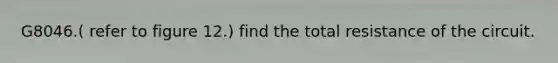 G8046.( refer to figure 12.) find the total resistance of the circuit.