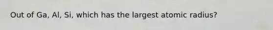 Out of Ga, Al, Si, which has the largest atomic radius?