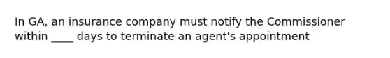 In GA, an insurance company must notify the Commissioner within ____ days to terminate an agent's appointment