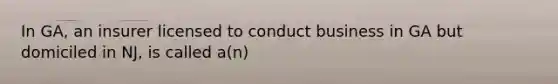 In GA, an insurer licensed to conduct business in GA but domiciled in NJ, is called a(n)