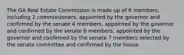 The GA Real Estate Commission is made up of 6 members, including 2 commissioners, appointed by the governor and confirmed by the senate 4 members, appointed by the governor and confirmed by the senate 6 members, appointed by the governor and confirmed by the senate 7 members selected by the senate committee and confirmed by the house