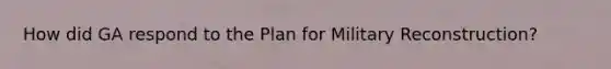 How did GA respond to the Plan for Military Reconstruction?