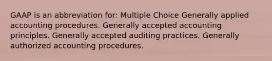 GAAP is an abbreviation for: Multiple Choice Generally applied accounting procedures. Generally accepted accounting principles. Generally accepted auditing practices. Generally authorized accounting procedures.