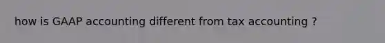how is GAAP accounting different from tax accounting ?