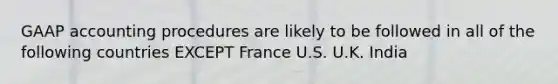 GAAP accounting procedures are likely to be followed in all of the following countries EXCEPT France U.S. U.K. India