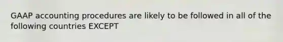 GAAP accounting procedures are likely to be followed in all of the following countries EXCEPT